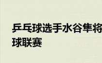 乒乓球选手水谷隼将参加9月9日开幕的乒乓球联赛