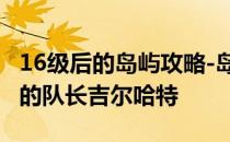 16级后的岛屿攻略-岛屿攻略16配置通关攻略的队长吉尔哈特