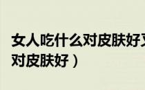 女人吃什么对皮肤好又不容易皱（女人吃什么对皮肤好）