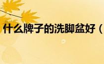 什么牌子的洗脚盆好（什么牌子的洗脚盆好）