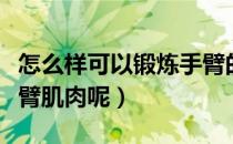 怎么样可以锻炼手臂的肌肉（怎样可以锻炼手臂肌肉呢）