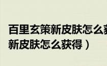 百里玄策新皮肤怎么获得s 21赛季（百里玄策新皮肤怎么获得）