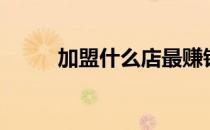 加盟什么店最赚钱（加盟靠谱吗）