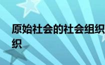 原始社会的社会组织 关于原始社会的社会组织