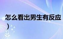 怎么看出男生有反应（怎么知道男生起反应了）