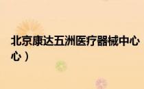 北京康达五洲医疗器械中心（关于北京康达五洲医疗器械中心）