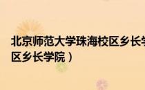 北京师范大学珠海校区乡长学院（关于北京师范大学珠海校区乡长学院）