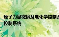 原子力显微镜及电化学控制系统 关于原子力显微镜及电化学控制系统