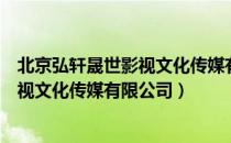 北京弘轩晟世影视文化传媒有限公司（关于北京弘轩晟世影视文化传媒有限公司）