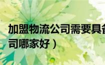 加盟物流公司需要具备哪些条件（加盟物流公司哪家好）