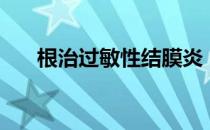 根治过敏性结膜炎（根治过敏性鼻炎）