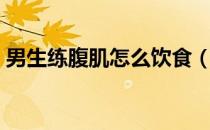 男生练腹肌怎么饮食（男士健身腹肌吃什么）