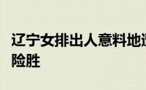 辽宁女排出人意料地遭遇了较强抵抗苦战五局险胜