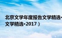 北京文学年度报告文学精选·2017（关于北京文学年度报告文学精选·2017）