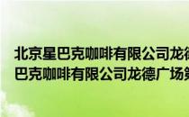 北京星巴克咖啡有限公司龙德广场第二咖啡店（关于北京星巴克咖啡有限公司龙德广场第二咖啡店）