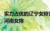 实力占优的辽宁女排苦战五局力克朱婷缺席的河南女排