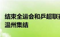 结束全运会和乒超联赛的国乒队员们将在浙江温州集结