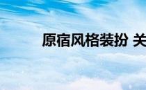 原宿风格装扮 关于原宿风格装扮