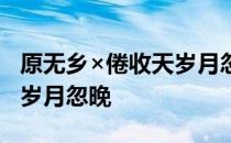 原无乡×倦收天岁月忽晚 关于原无乡×倦收天岁月忽晚