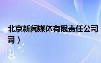 北京新闻媒体有限责任公司（关于北京新闻媒体有限责任公司）