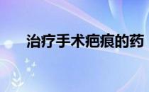 治疗手术疤痕的药（治疗手术多少钱）