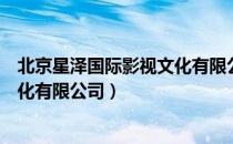 北京星泽国际影视文化有限公司（关于北京星泽国际影视文化有限公司）