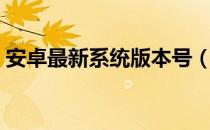 安卓最新系统版本号（安卓最新系统是多少）