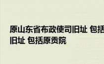 原山东省布政使司旧址 包括原贡院 关于原山东省布政使司旧址 包括原贡院