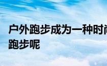 户外跑步成为一种时尚冬天适不适合进行户外跑步呢