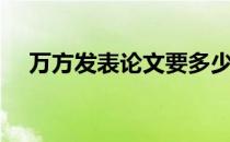 万方发表论文要多少字（万方发表论文）