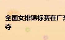全国女排锦标赛在广东江门展开比赛部分的争夺