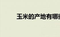 玉米的产地有哪些（玉米的产地）