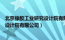 北京橡胶工业研究设计院有限公司（关于北京橡胶工业研究设计院有限公司）