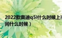 2022款奥迪q5l什么时候上市时间（2020款奥迪q5l上市时间什么时候）