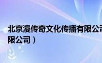 北京漫传奇文化传播有限公司（关于北京漫传奇文化传播有限公司）