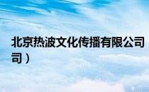 北京热波文化传播有限公司（关于北京热波文化传播有限公司）