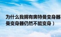 为什么我拥有奥特曼变身器不能变身?（为什么我有了奥特曼变身器仍然不能变身）