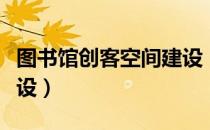 图书馆创客空间建设（关于图书馆创客空间建设）