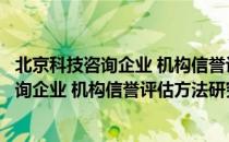 北京科技咨询企业 机构信誉评估方法研究（关于北京科技咨询企业 机构信誉评估方法研究）