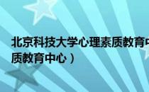 北京科技大学心理素质教育中心（关于北京科技大学心理素质教育中心）