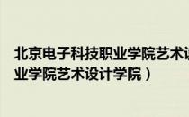 北京电子科技职业学院艺术设计学院（关于北京电子科技职业学院艺术设计学院）