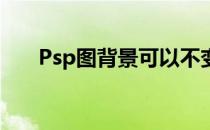 Psp图背景可以不变形吗（psptube）