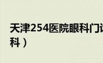 天津254医院眼科门诊时间（天津254医院眼科）