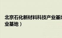 北京石化新材料科技产业基地（关于北京石化新材料科技产业基地）