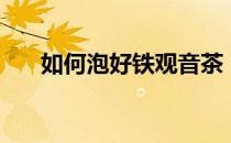 如何泡好铁观音茶（怎么泡铁观音茶）