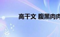 高干文 腹黑肉肉（高干文腹黑）