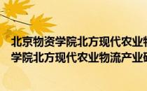 北京物资学院北方现代农业物流产业研究院（关于北京物资学院北方现代农业物流产业研究院）