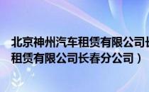 北京神州汽车租赁有限公司长春分公司（关于北京神州汽车租赁有限公司长春分公司）