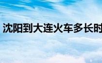 沈阳到大连火车多长时间（沈阳到大连火车）