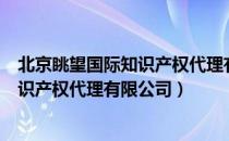 北京眺望国际知识产权代理有限公司（关于北京眺望国际知识产权代理有限公司）